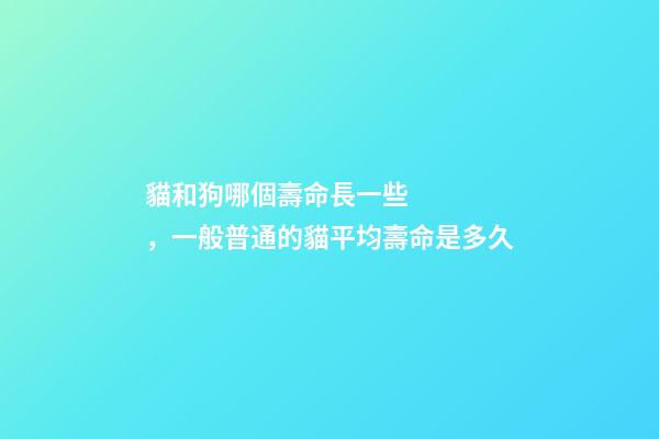 貓和狗哪個壽命長一些，一般普通的貓平均壽命是多久